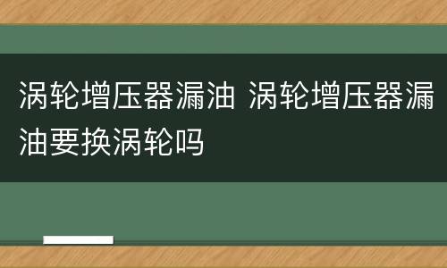 涡轮增压器漏油 涡轮增压器漏油要换涡轮吗