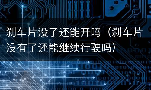 刹车片没了还能开吗（刹车片没有了还能继续行驶吗）