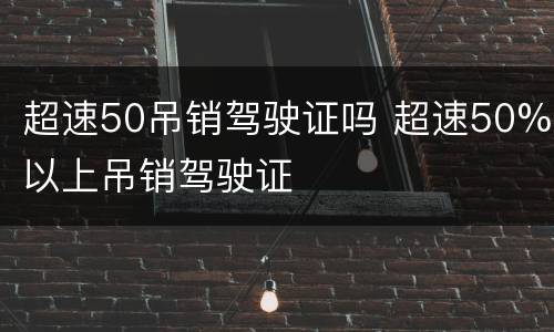 超速50吊销驾驶证吗 超速50%以上吊销驾驶证