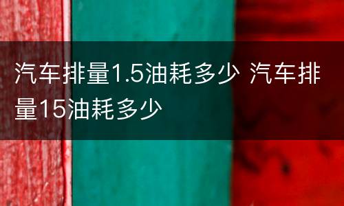 汽车排量1.5油耗多少 汽车排量15油耗多少