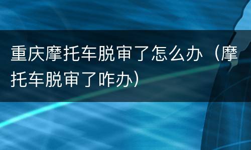 重庆摩托车脱审了怎么办（摩托车脱审了咋办）