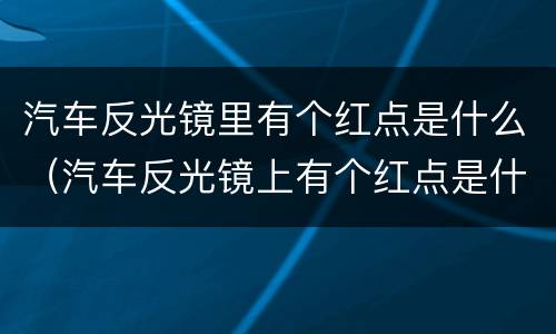 汽车反光镜里有个红点是什么（汽车反光镜上有个红点是什么）