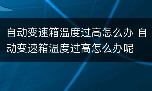 自动变速箱温度过高怎么办 自动变速箱温度过高怎么办呢
