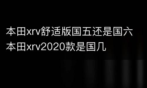 本田xrv舒适版国五还是国六 本田xrv2020款是国几