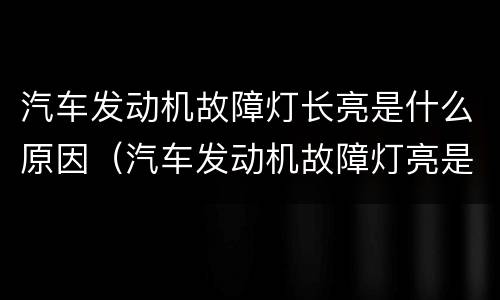 汽车发动机故障灯长亮是什么原因（汽车发动机故障灯亮是什么原因?）