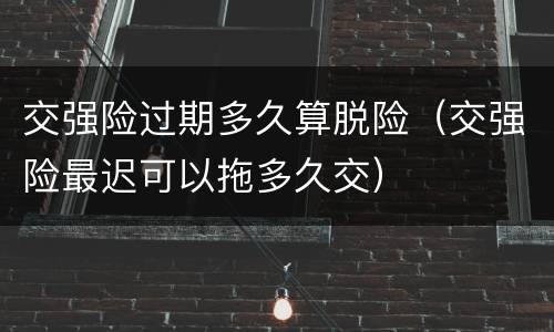 交强险过期多久算脱险（交强险最迟可以拖多久交）