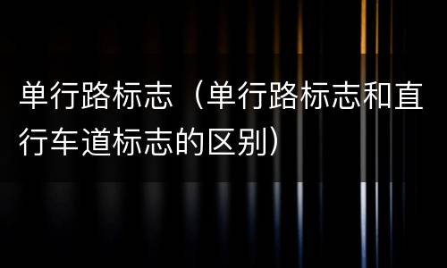 单行路标志（单行路标志和直行车道标志的区别）