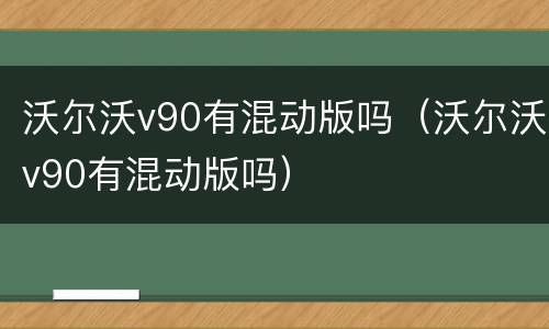沃尔沃v90有混动版吗（沃尔沃v90有混动版吗）