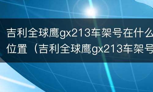 吉利全球鹰gx213车架号在什么位置（吉利全球鹰gx213车架号在哪里）