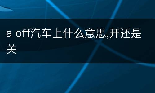 a off汽车上什么意思,开还是关