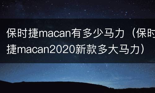 保时捷macan有多少马力（保时捷macan2020新款多大马力）