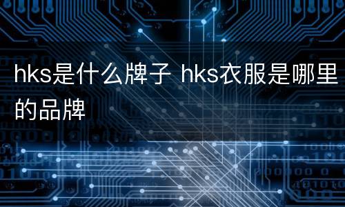 hks是什么牌子 hks衣服是哪里的品牌