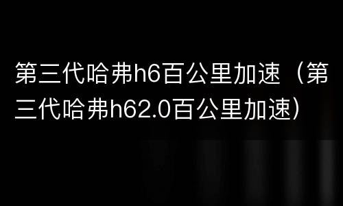 第三代哈弗h6百公里加速（第三代哈弗h62.0百公里加速）