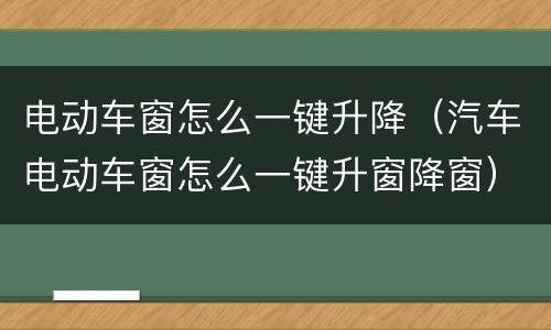 电动车窗怎么一键升降（汽车电动车窗怎么一键升窗降窗）