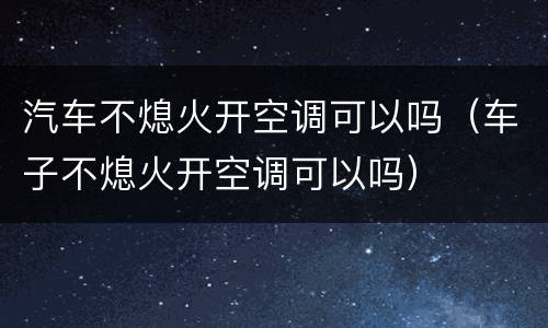 汽车不熄火开空调可以吗（车子不熄火开空调可以吗）