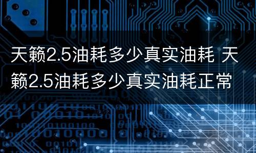 天籁2.5油耗多少真实油耗 天籁2.5油耗多少真实油耗正常