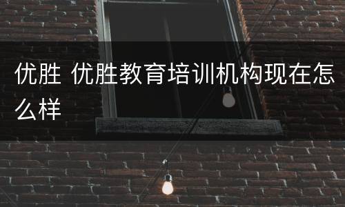 优胜 优胜教育培训机构现在怎么样