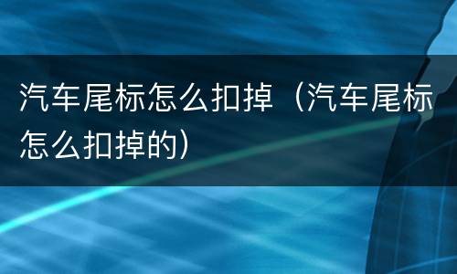 汽车尾标怎么扣掉（汽车尾标怎么扣掉的）