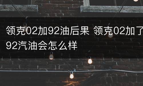 领克02加92油后果 领克02加了92汽油会怎么样