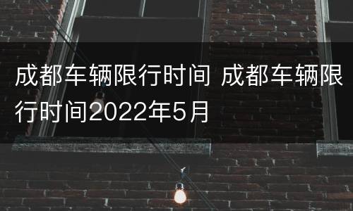 成都车辆限行时间 成都车辆限行时间2022年5月