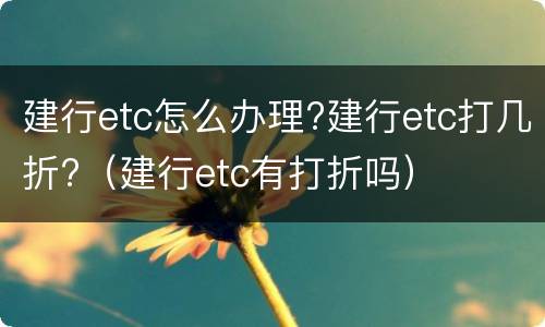 建行etc怎么办理?建行etc打几折?（建行etc有打折吗）