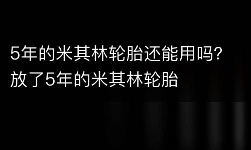 5年的米其林轮胎还能用吗？ 放了5年的米其林轮胎