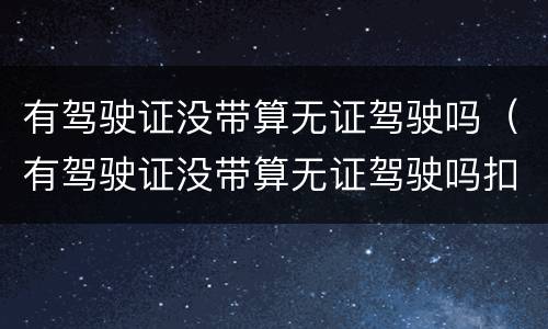 有驾驶证没带算无证驾驶吗（有驾驶证没带算无证驾驶吗扣分吗）