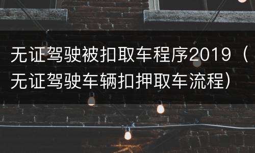 无证驾驶被扣取车程序2019（无证驾驶车辆扣押取车流程）