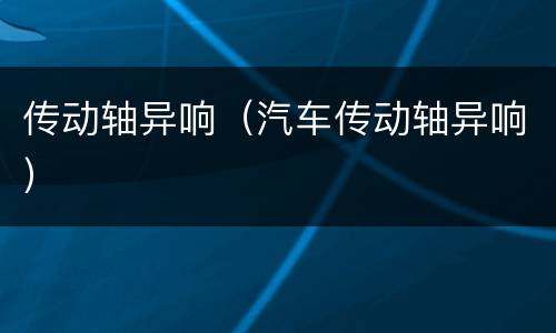 传动轴异响（汽车传动轴异响）