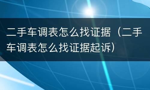 二手车调表怎么找证据（二手车调表怎么找证据起诉）