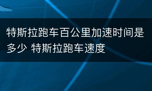 特斯拉跑车百公里加速时间是多少 特斯拉跑车速度
