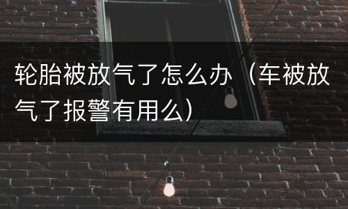 轮胎被放气了怎么办（车被放气了报警有用么）