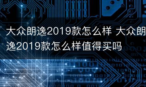 大众朗逸2019款怎么样 大众朗逸2019款怎么样值得买吗