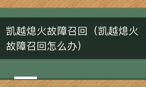 凯越熄火故障召回（凯越熄火故障召回怎么办）