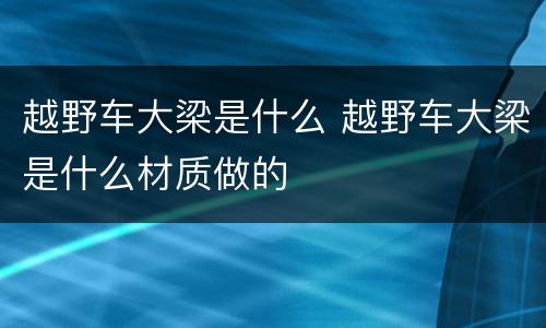 越野车大梁是什么 越野车大梁是什么材质做的
