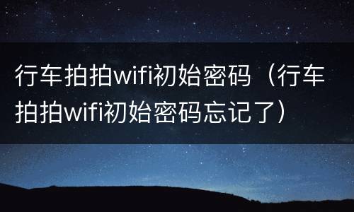 行车拍拍wifi初始密码（行车拍拍wifi初始密码忘记了）