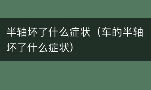 半轴坏了什么症状（车的半轴坏了什么症状）