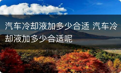 汽车冷却液加多少合适 汽车冷却液加多少合适呢