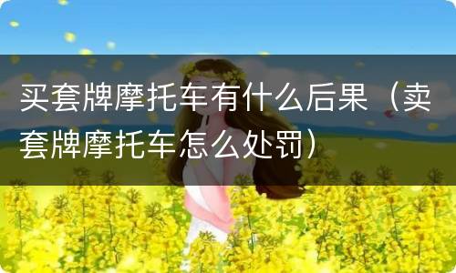 买套牌摩托车有什么后果（卖套牌摩托车怎么处罚）