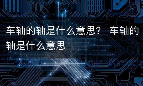 车轴的轴是什么意思？ 车轴的轴是什么意思