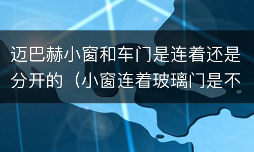 迈巴赫小窗和车门是连着还是分开的（小窗连着玻璃门是不是迈巴赫）