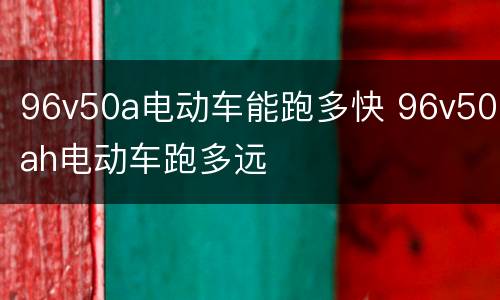 96v50a电动车能跑多快 96v50ah电动车跑多远