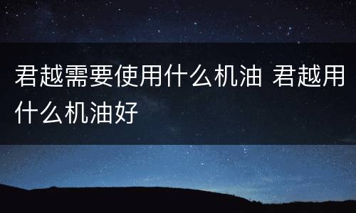 君越需要使用什么机油 君越用什么机油好
