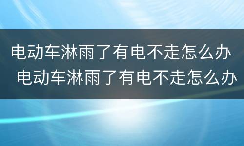 电动车淋雨了有电不走怎么办 电动车淋雨了有电不走怎么办呀