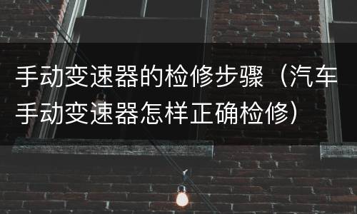 手动变速器的检修步骤（汽车手动变速器怎样正确检修）