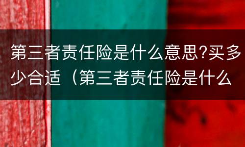 第三者责任险是什么意思?买多少合适（第三者责任险是什么意思?买多少合适呢）