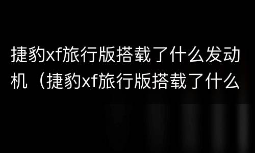 捷豹xf旅行版搭载了什么发动机（捷豹xf旅行版搭载了什么发动机型号）