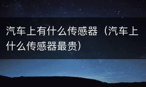 汽车上有什么传感器（汽车上什么传感器最贵）
