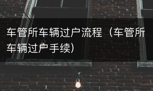 车管所车辆过户流程（车管所车辆过户手续）