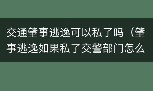 交通肇事逃逸可以私了吗（肇事逃逸如果私了交警部门怎么处理）